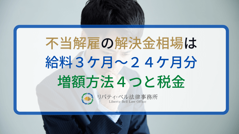 不当解雇の解決金相場は給料３ケ月～２４ケ月分｜増額方法４つと税金